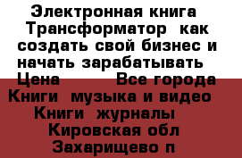 Электронная книга «Трансформатор» как создать свой бизнес и начать зарабатывать › Цена ­ 100 - Все города Книги, музыка и видео » Книги, журналы   . Кировская обл.,Захарищево п.